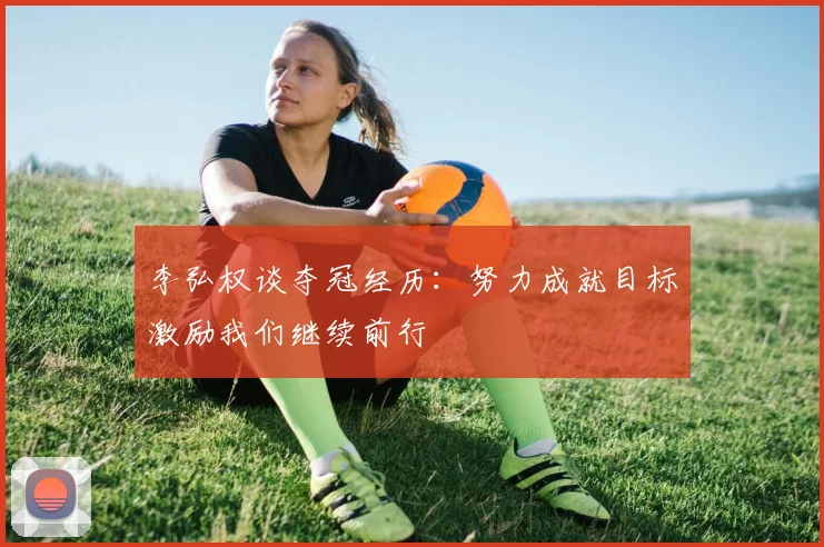 李弘权谈夺冠经历：努力成就目标激励我们继续前行