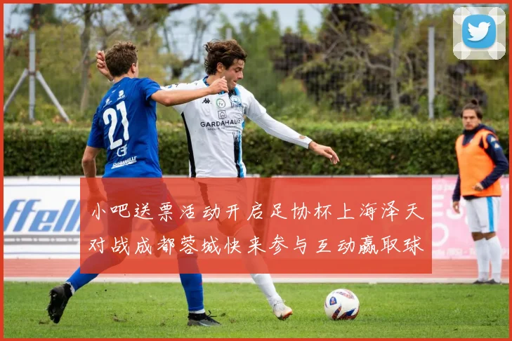小吧送票活动开启足协杯上海泽天对战成都蓉城快来参与互动赢取球票