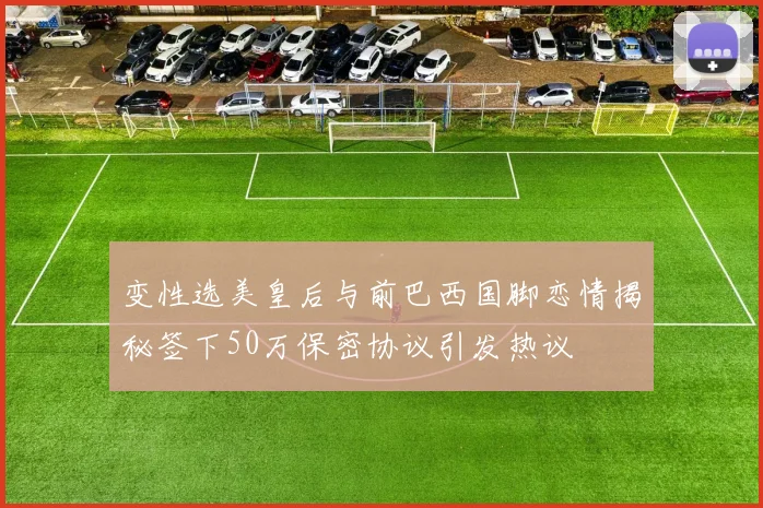 变性选美皇后与前巴西国脚恋情揭秘签下50万保密协议引发热议