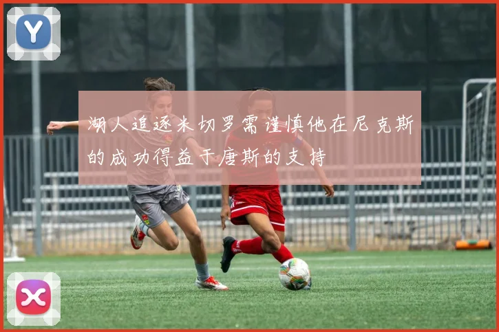 湖人追逐米切罗需谨慎他在尼克斯的成功得益于唐斯的支持