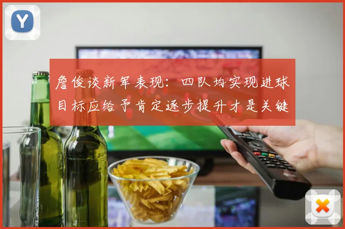 詹俊谈新军表现：四队均实现进球目标应给予肯定逐步提升才是关键