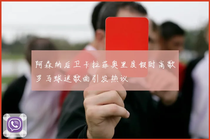阿森纳后卫卡拉菲奥里度假时高歌罗马球迷歌曲引发热议