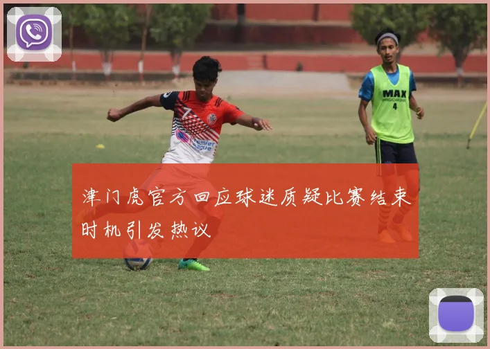 津门虎官方回应球迷质疑比赛结束时机引发热议