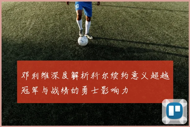 邓利维深度解析科尔续约意义超越冠军与战绩的勇士影响力