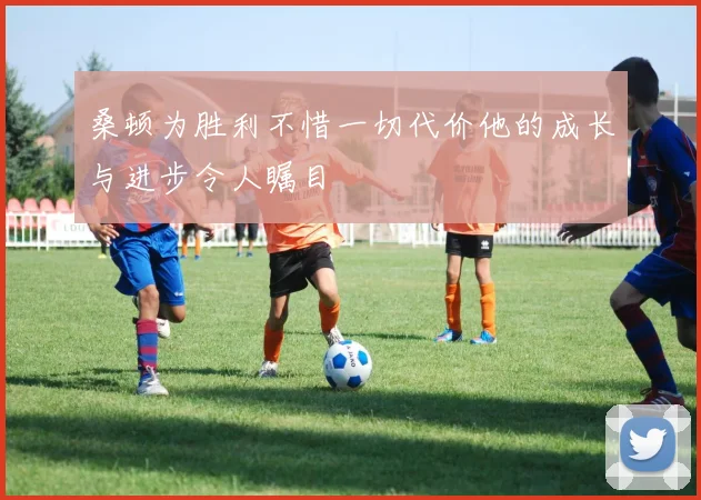 桑顿为胜利不惜一切代价他的成长与进步令人瞩目